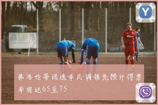 弗洛伦蒂诺选举民调领先预计得票率将达65至75