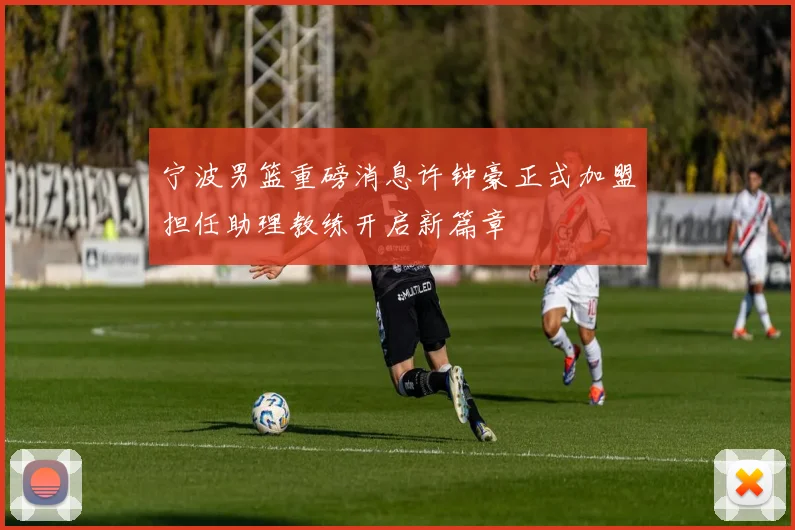 宁波男篮重磅消息许钟豪正式加盟担任助理教练开启新篇章