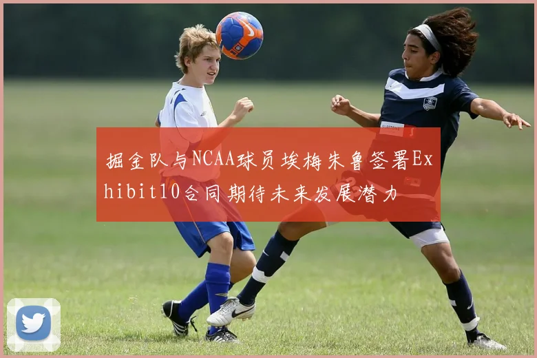 掘金队与NCAA球员埃梅朱鲁签署Exhibit10合同期待未来发展潜力