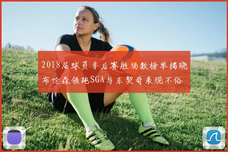 2018届球员季后赛胜场数榜单揭晓布伦森领跑SGA与东契奇表现不俗