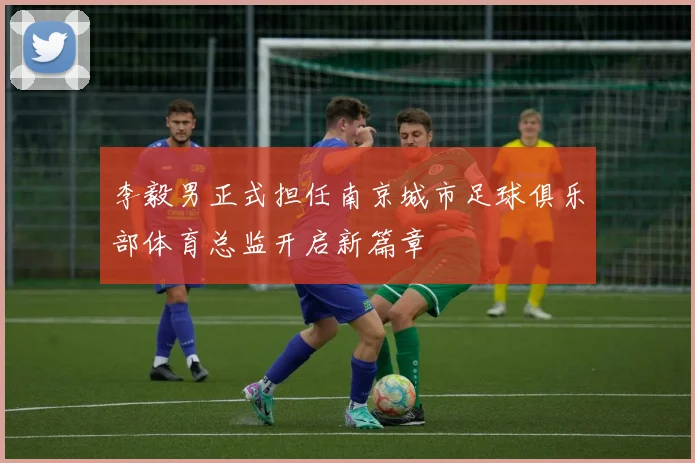 李毅男正式担任南京城市足球俱乐部体育总监开启新篇章