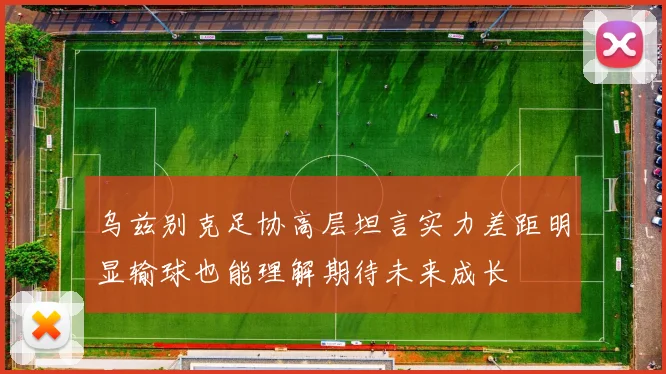 乌兹别克足协高层坦言实力差距明显输球也能理解期待未来成长