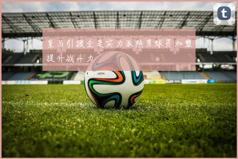 皇马引援全是实力派熟男球员加盟提升战斗力