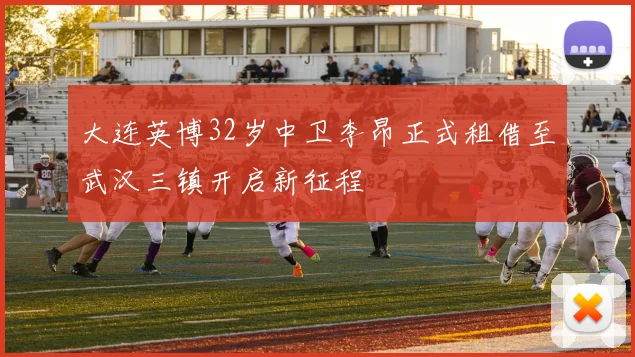 大连英博32岁中卫李昂正式租借至武汉三镇开启新征程