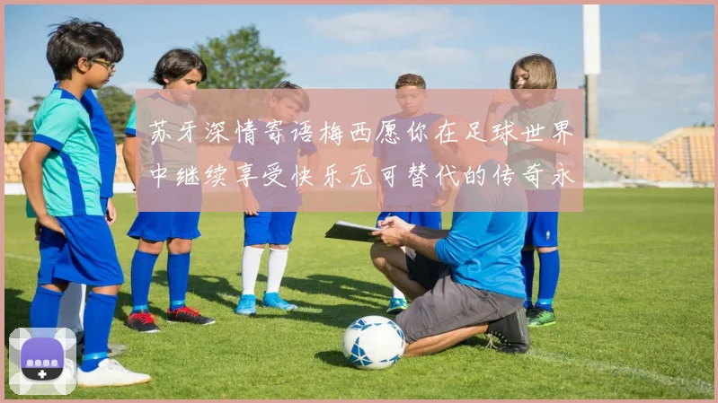 苏牙深情寄语梅西愿你在足球世界中继续享受快乐无可替代的传奇永存