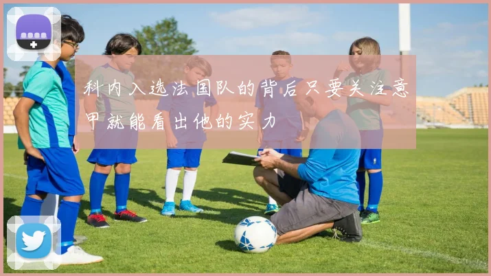 科内入选法国队的背后只要关注意甲就能看出他的实力