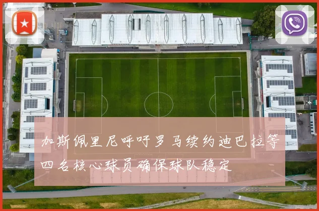 加斯佩里尼呼吁罗马续约迪巴拉等四名核心球员确保球队稳定